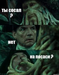 ты сосал ? нет на посаси ?