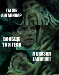 ТЫ ЖЕ АНГАЛИНА? ВООБЩЕ ТО Я ГЕЛЯ Я СКАЗАЛ ГАЛЯ!!!