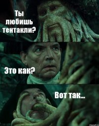 Ты любишь тентакли? Это как? Вот так...