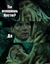 Ты игноришь Настю? Да 