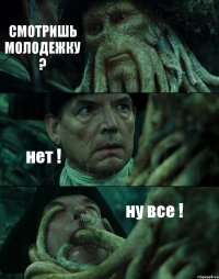 СМОТРИШЬ МОЛОДЕЖКУ ? нет ! ну все !