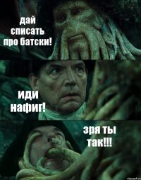 дай списать про батски! иди нафиг! зря ты так!!!