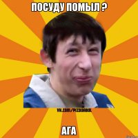 Посуду помыл ? Ага