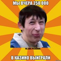 мы вчера 250 000 в казино выиграли