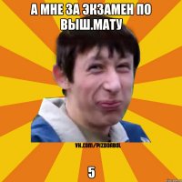 а мне за экзамен по Выш.Мату 5