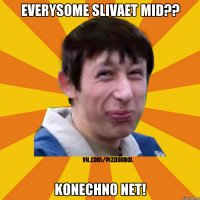 EVERYSOME SLIVAET MID?? KONECHNO NET!