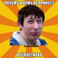 Почему форму не принес? Я её постирал