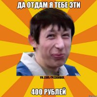 Да отдам я тебе эти 400 рублей