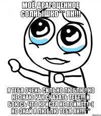 моё драгоценное солнышко*** ян!!! я тебя очень сильно люблю! но не знаю как сказать тебе!!! и боюсь что кристя не поймёт!=( но знай я люблю тебя ян!!!***