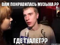 Вам понравилась музыка ?? Где туалет??