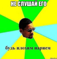 Не слушай его 