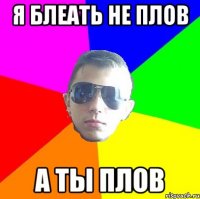 Я блеать не плов А ты плов