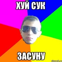 ХУЙ СУК ЗАСУНУ