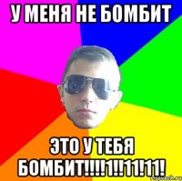 У МЕНЯ НЕ БОМБИТ ЭТО У ТЕБЯ БОМБИТ!!!!1!!11!11!