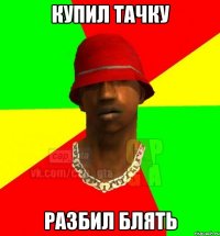 купил тачку разбил блять