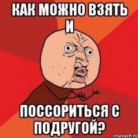 как можно взять и поссориться с подругой?