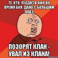 те, кто, уходит в афк во время боя, даже с большим лавэ позорят клан - увал из клана!