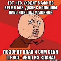 тот, кто, уходит в афк во время боя, даже с большим лавэ или под машиной позорит клан и сам себя (трус) - увал из клана!