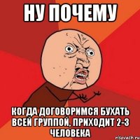 ну почему когда договоримся бухать всей группой, приходит 2-3 человека