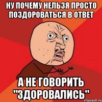 ну почему нельзя просто поздороваться в ответ а не говорить "здоровались"