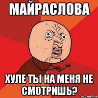 майраслова хуле ты на меня не смотришь?