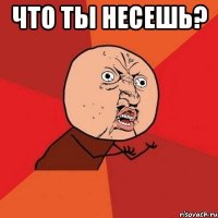 что ты несешь? 