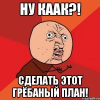 ну каак?! сделать этот грёбаный план!