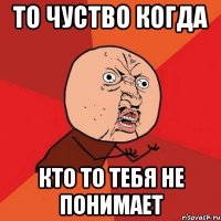 то чуство когда кто то тебя не понимает