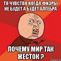 то чувство когда физры не будет а будет алгебра почему мир так жесток ?