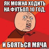 як можна ходить на футбол 10 год, и бояться мяча