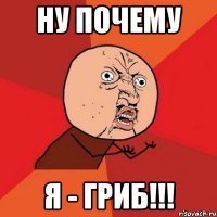 Ну почему я - ГРИБ!!!