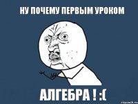 Ну почему первым уроком АЛГЕБРА ! :(