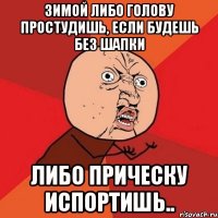 зимой либо голову простудишь, если будешь без шапки либо прическу испортишь..