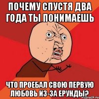 Почему спустя два года ты понимаешь что проебал свою первую любовь из-за ерунды?