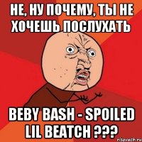 не, ну почему, ты не хочешь послухать Beby Bash - Spoiled lil beatch ???