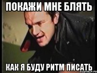 покажи мне блять как я буду ритм писать