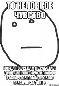 то неловкое чувство когда по средам не работает душ, а ты уже спустился с 5 этажа чтоб помыть свою грязную задницу