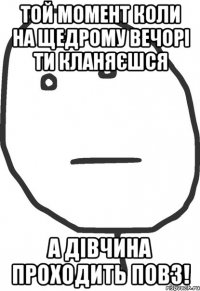 той момент коли на щедрому вечорі ти кланяєшся а дівчина проходить повз!