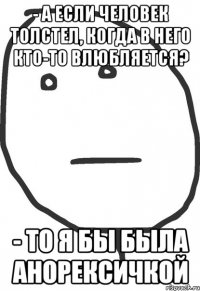 - А если человек толстел, когда в него кто-то влюбляется? - То я бы была анорексичкой