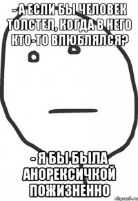 - А если бы человек толстел, когда в него кто-то влюблялся? - Я бы была анорексичкой пожизненно