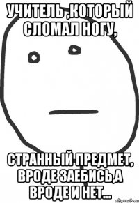 учитель ,который сломал ногу, странный предмет, вроде заебись,а вроде и нет...