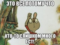 Это все потому что кто-то слишком много ест!