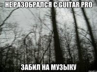 не разобрался с guitar pro забил на музыку