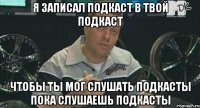 я записал подкаст в твой подкаст чтобы ты мог слушать подкасты пока слушаешь подкасты