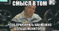 смысл в том чтоб прихуярить как можно больше мониторов