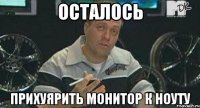 ОСТАЛОСЬ ПРИХУЯРИТЬ МОНИТОР К НОУТУ