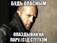 Будь опасным Опаздывай на пару.(с)Д.Стетхэм