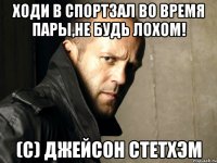 Ходи в спортзал во время пары,не будь лохом! (с) Джейсон Стетхэм
