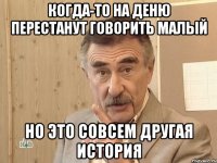 Когда-то на Деню перестанут говорить малый но это совсем другая история