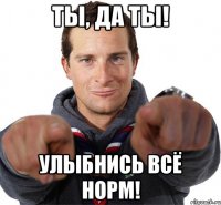 Ты, да ты! Улыбнись всё норм!